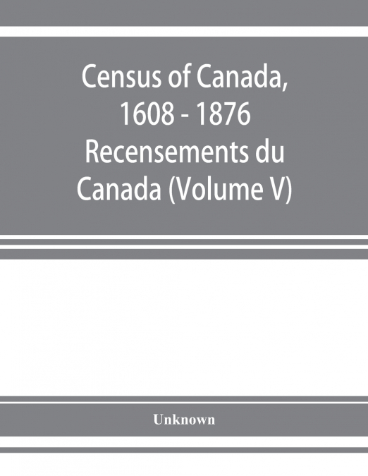 Census of Canada, 1608 - 1876 . Recensements du Canada (Volume V)