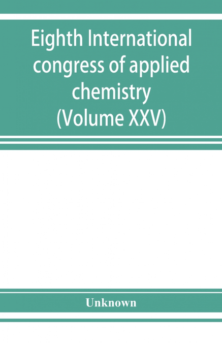 Eighth International congress of applied chemistry, Washington and New York, September 4 to 13, 1912 (Volume XXV)
