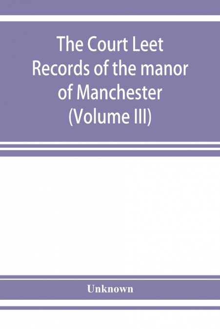 The Court leet records of the manor of Manchester, from the year 1552 to the year 1686, and from the year 1731 to the year 1846 (Volume III)