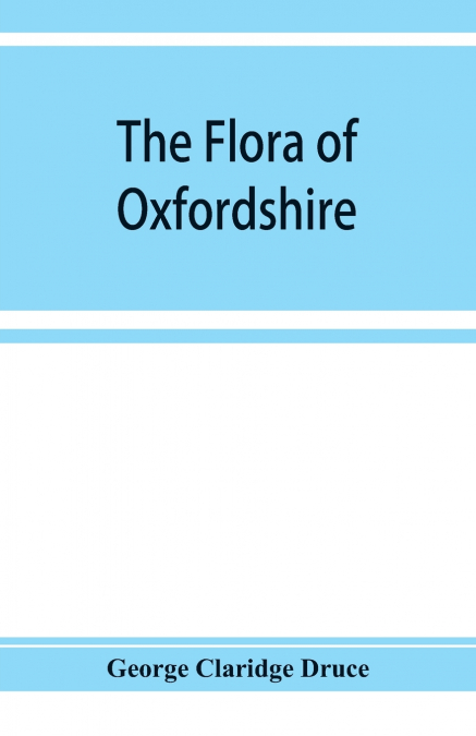 The flora of Oxfordshire; being a topographical and historical account of the flowering plants and ferns found in the county, with sketches of the progress of Oxfordshire botany during the last three 