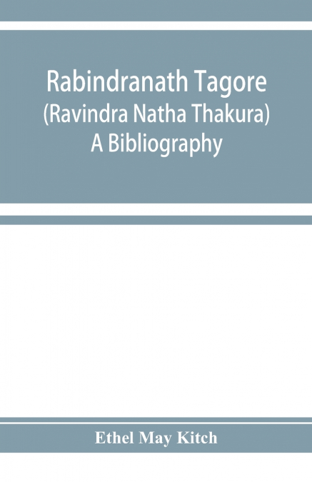 Rabindranath Tagore (Ravīndra Nātha Thākura); a bibliography