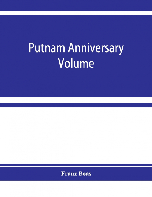 Putnam anniversary volume; anthropological essays presented to Frederic Ward Putnam in honor of his seventieth birthday, April 16, 1909