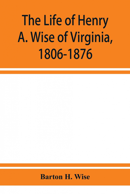 The life of Henry A. Wise of Virginia, 1806-1876