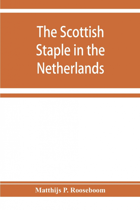 The Scottish staple in the Netherlands, an account o the trade relations between Scotland and the Low countries from 1292 till 1676, with a calendar of illustrative documents