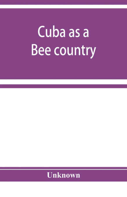 Cuba as a bee country. A guide to the prospective bee-keeper and those who wish information relative to the Island’s resources