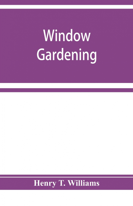 Window gardening. Devoted specially to the culture of flowers and ornamental plants, for indoor use and parlor decoration