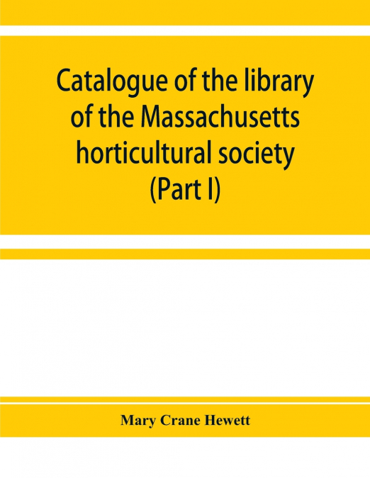 Catalogue of the library of the Massachusetts horticultural society (Part I)