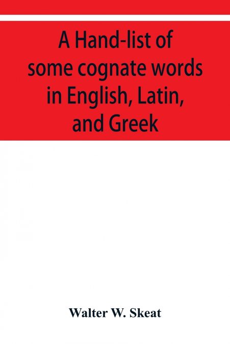 A Hand-list of some cognate words in English, Latin, and Greek; with references to pages in Curtius’ 'Grundzüge der griechischen Etymologie' (Third Edition) in which their Etymologies are discussed.
