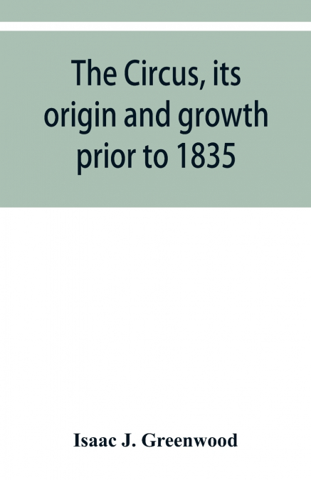 The circus, its origin and growth prior to 1835, with a sketch of negro minstrelsy