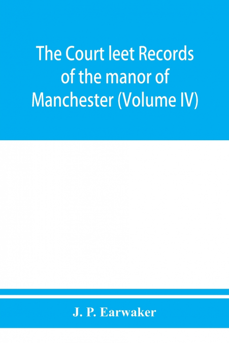 The Court leet records of the manor of Manchester, from the year 1552 to the year 1686, and from the year 1731 to the year 1846 (Volume IV)