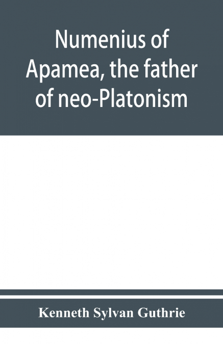 Numenius of Apamea, the father of neo-Platonism; works, biography, message, sources, and influence