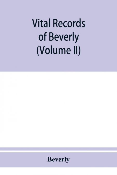 Vital records of Beverly, Massachusetts, to the end of the year 1849 (Volume II) Marriages and Deathes
