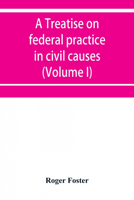 A treatise on federal practice in civil causes, with special reference to patent cases and the foreclosure of railway mortgages (Volume I)