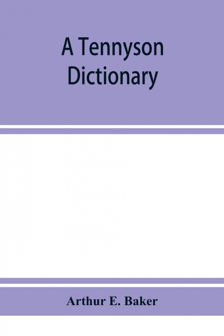 A Tennyson dictionary; the characters and place-names contained in the poetical and dramatic works of the poet, alphabetically arranged and described with synopses of the poems and plays