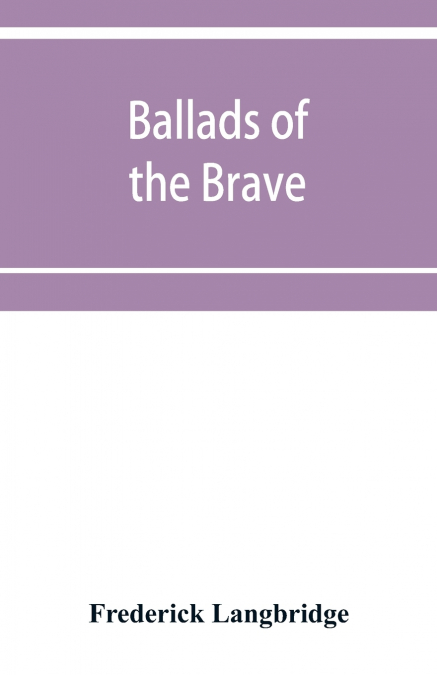 Ballads of the brave; poems of chivalry, enterprise, courage and constancy from the earliest times to the present day
