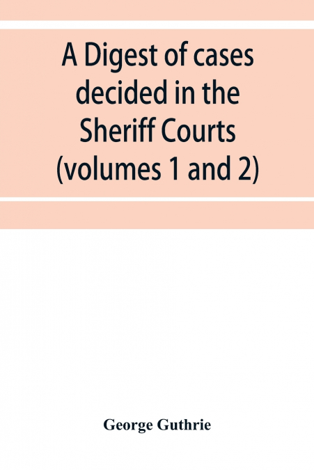 A digest of cases decided in the Sheriff Courts of Scotlan prior to 31st December, 1904, and reported in the Sheriff Court reports, 1885-1904 (volumes 1 to 20), and Guthrie’s Select Sheriff Court case