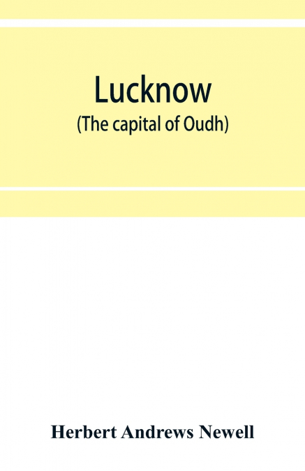 Lucknow (the capital of Oudh) an illustrated guide to places of interest, with history and map