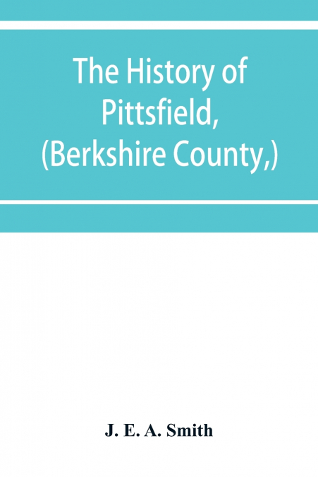 The history of Pittsfield, (Berkshire County,) Massachusetts from the Year of 1800 to the Year 1876.