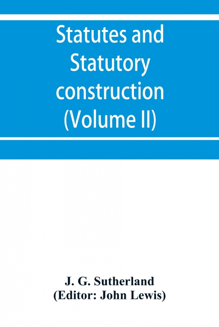 Statutes and statutory construction, including a discussion of legislative powers, constitutional regulations relative to the forms of legislation and to legislative procedure (Volume II)