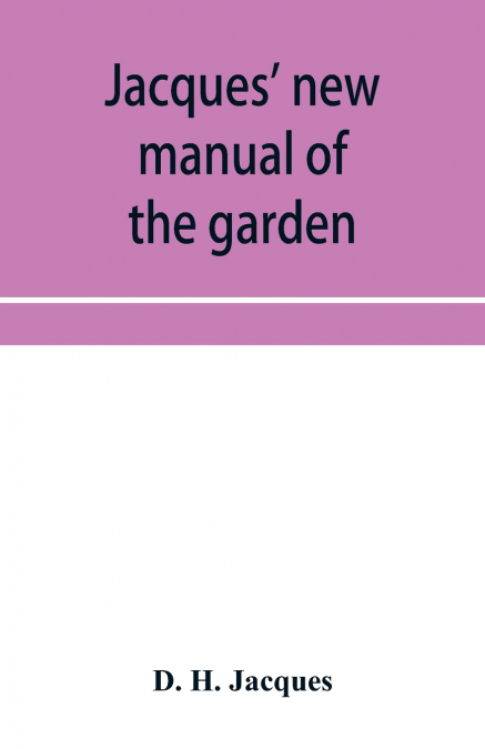Jacques’ new manual of the garden, farm and barn-yard, embracing practical horticulture, agriculture, and cattle, horse and sheep husbandry. With instructions to cultivate vegetables, fruit, flowers, 
