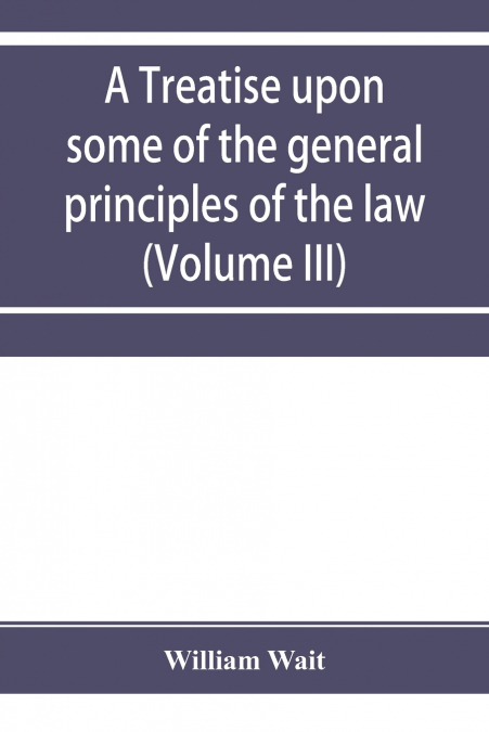 A treatise upon some of the general principles of the law, whether of a legal, or of an equitable nature, including their relations and application to actions and defenses in general, whether in court