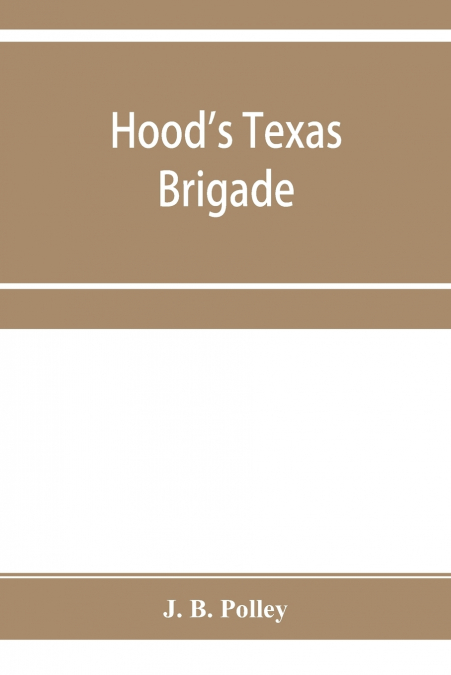 Hood’s Texas brigade, its marches, its battles, its achievements