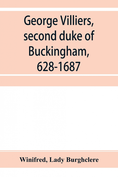 George Villiers, second duke of Buckingham, 1628-1687; a study in the history of the restoration