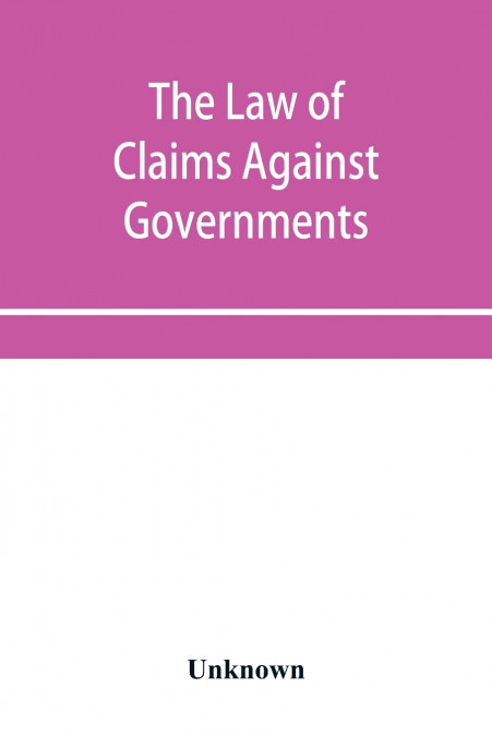 The Law of Claims Against Governments, Including the mode of adjusting them and the Procedure adopted in their investigation.