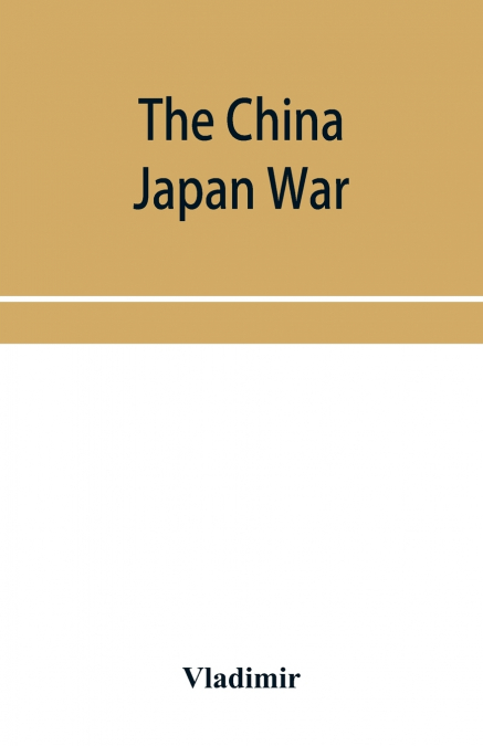 The China Japan War; Compiled from Japanese, Chinese, and Foreign Sources