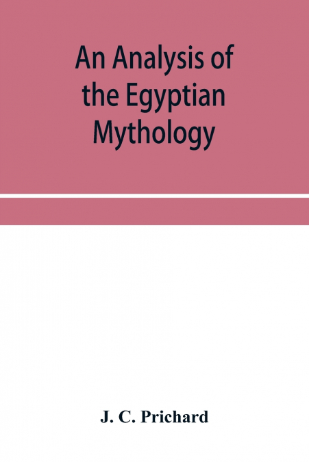 An analysis of the Egyptian mythology, in which the philosophy and the superstitions of the ancient Egyptians are compared with those of the Indians and other nations of antiquity