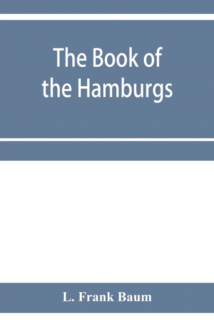 The Book of the Hamburgs; a brief treatise upon the mating, rearing and management of the different varieties of Hamburgs