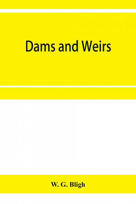 Dams and weirs; an analytical and practical treatise on gravity dams and weirs; arch and buttress dams; submerged weirs; and barrages