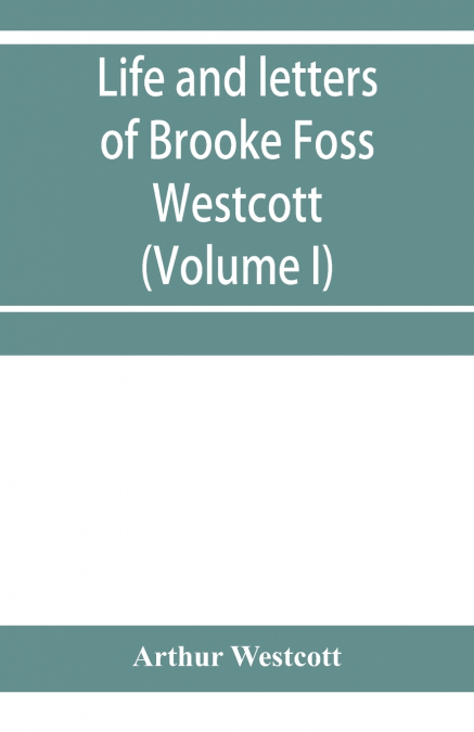 Life and letters of Brooke Foss Westcott, D.D., D.C.L., sometime bishop of Durham (Volume I)