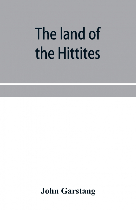 The land of the Hittites; an account of recent explorations and discoveries in Asia Minor, with descriptions of the Hittite monuments