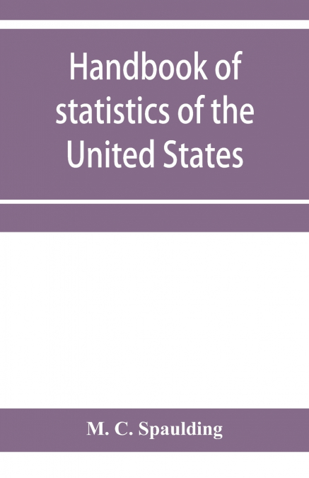 Handbook of statistics of the United States; A record of Administrations and Events, from the organization of the United State Government to the present time. Comprising brief biographical data of the