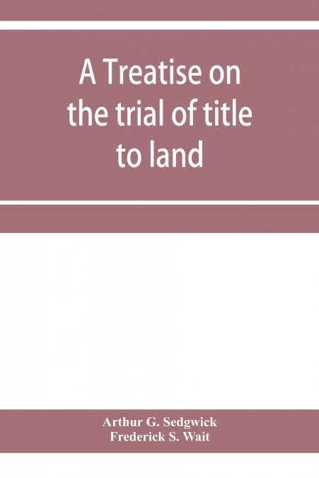 A treatise on the trial of title to land; including ejectment; trespass to try title; writs of entry, and statutory remedies for the recovery of real property; embracing legal and equitable titles and