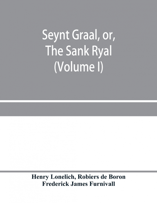 Seynt Graal, or, The Sank Ryal. The history of the Holy Graal, partly in English verse (Volume I)