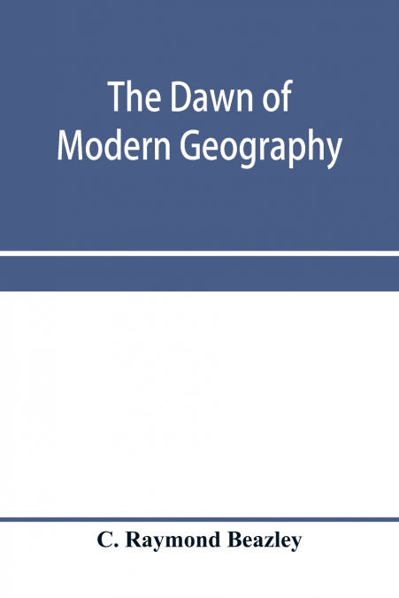 The dawn of modern geography. A history of exploration and geographical science from the conversion of the Roman Empire to A.D. 900, with an Account of the Achievements and writings of the Early chris