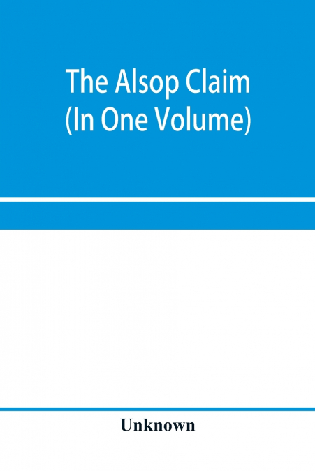 The Alsop claim. Appendix to the Counter Case of The case of the United States of America for and in behalf of the original American claimants in this case, their heirs, assigns, representatives, and 