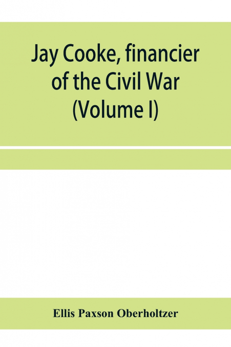 Jay Cooke, financier of the Civil War (Volume I)