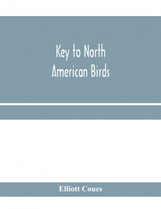 Key to North American birds. Containing a concise account of every species of living and fossil bird at present known from the continent north of the Mexican and United States boundary, inclusive of G