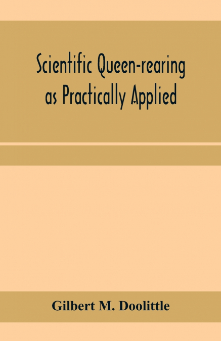 Scientific queen-rearing as practically applied; being a method by which the best of queen-bees are reared in perfect accord with nature’s ways. For the amateur and veteran in bee-keeping