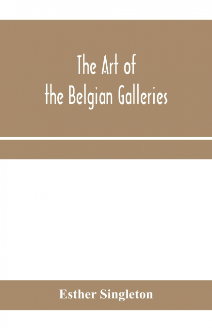 The art of the Belgian galleries; being a history of the Flemish school of painting illuminated and demonstrated by critical descriptions of the great paintings in Bruges, Antwerp, Ghent, Brussels and