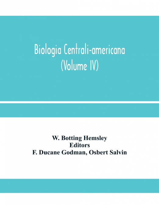 Biologia centrali-americana; or, Contributions to the knowledge of the fauna and flora of Mexico and Central America (Volume IV)