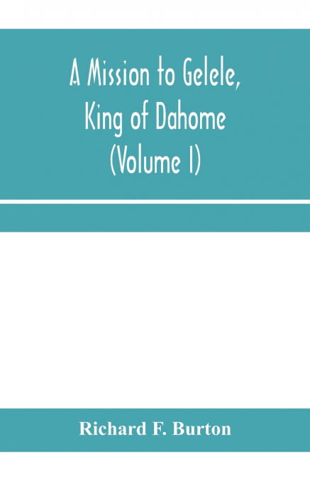 A mission to Gelele, king of Dahome; With Notices of The so called Amazons, the grand customs, the yearly customs, the human sacrifices, the present state of the slave trade, and the Negro’s Place in 