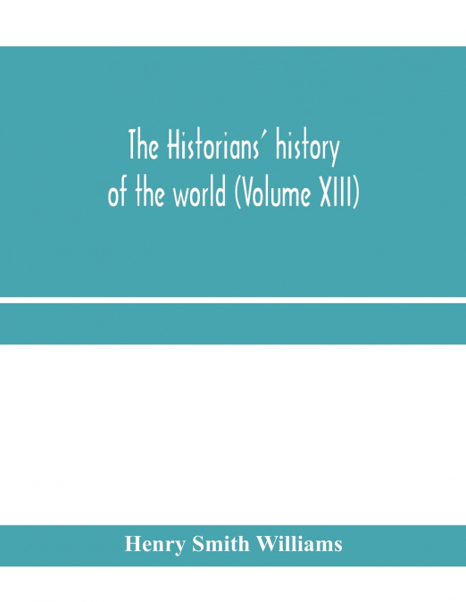 The historians’ history of the world; a comprehensive narrative of the rise and development of nations as recorded by over two thousand of the great writers of all ages (Volume XIII)