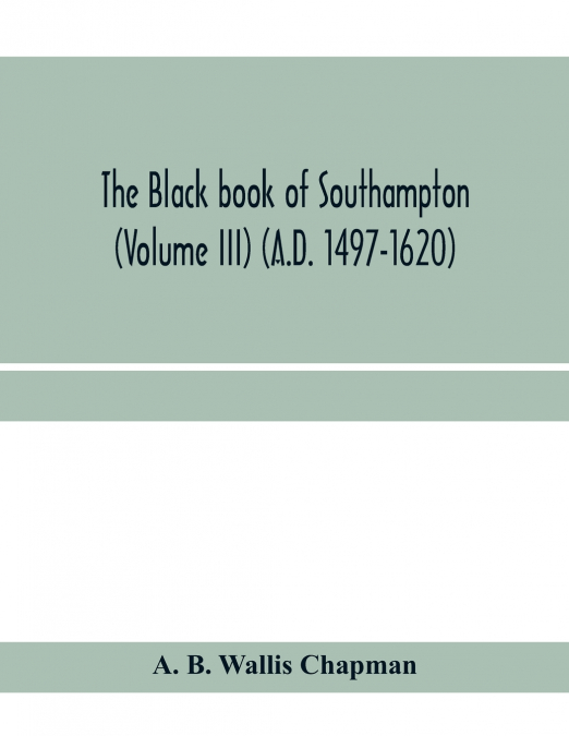 The Black book of Southampton (Volume III) (A.D. 1497-1620)