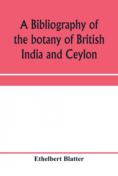 A bibliography of the botany of British India and Ceylon