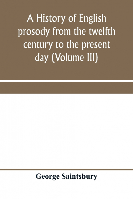 A history of English prosody from the twelfth century to the present day (Volume III)