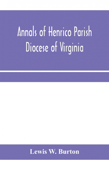 Annals of Henrico Parish, Diocese of Virginia, and Especially of St. John’s Church, the Present mother church of the Parish, from 1611 to 1884